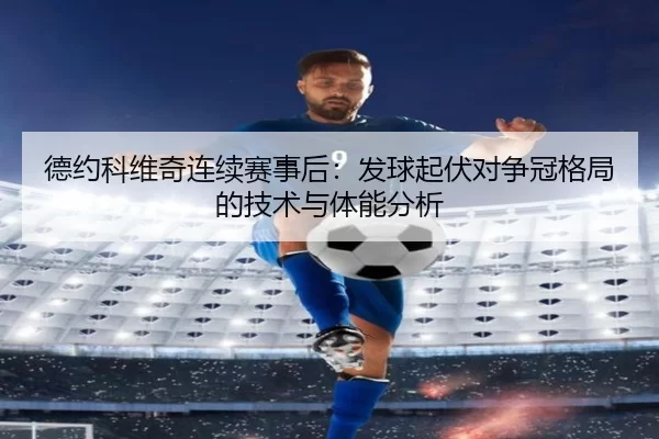 德约科维奇连续赛事后：发球起伏对争冠格局的技术与体能分析